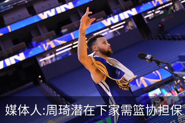 媒体人:周琦潜在下家需篮协担保 篮协不敢担保