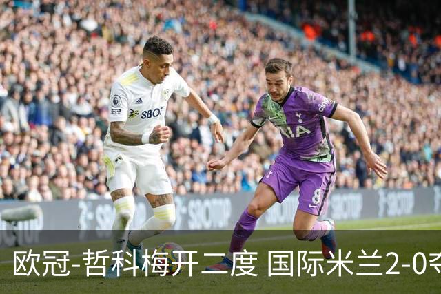 欧冠-哲科梅开二度 国际米兰2-0夺3连胜提前出线